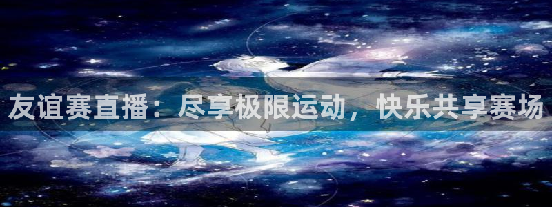 友谊赛直播：尽享极限运动，快乐共享赛场